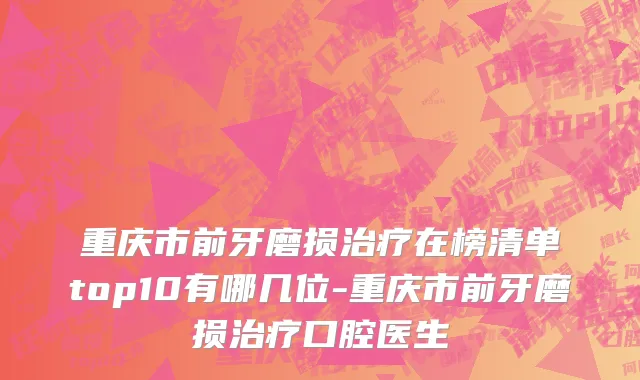 重庆市前牙磨损治疗在榜清单top10有哪几位-重庆市前牙磨损治疗口腔医生