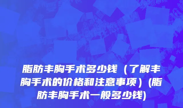 脂肪丰胸手术多少钱（了解丰胸手术的价格和注意事项）(脂肪丰胸手术一般多少钱)