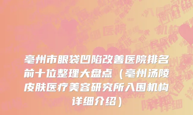 亳州市眼袋凹陷改善医院排名前十位整理大盘点（亳州汤陵皮肤医疗美容研究所入围机构详细介绍）