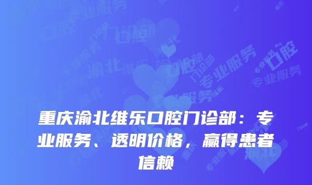 重庆渝北维乐口腔门诊部：专业服务、透明价格，赢得患者信赖