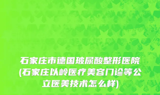 石家庄市德国玻尿酸整形医院(石家庄以岭医疗美容门诊等公立医美技术怎么样)
