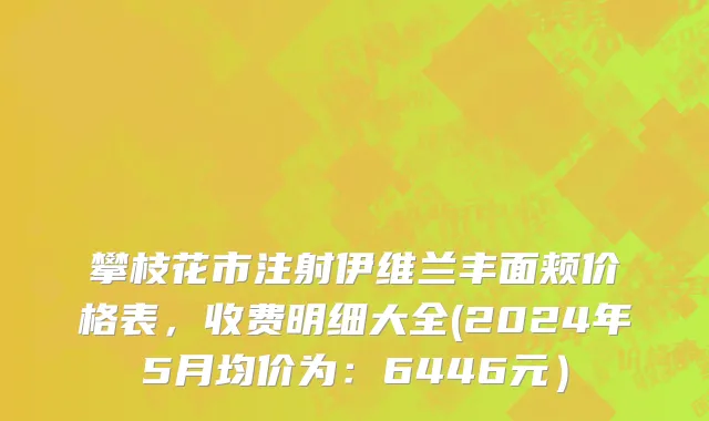 攀枝花市注射伊维兰丰面颊价格表，收费明细大全(2024年5月均价为：6446元）