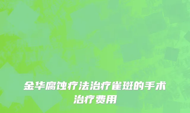 金华腐蚀疗法治疗雀斑的手术治疗费用