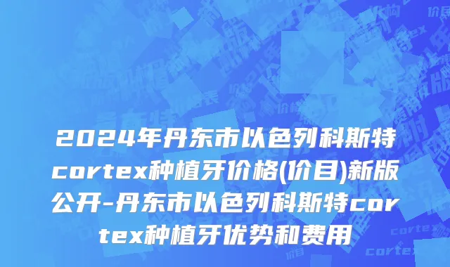2024年丹东市以色列科斯特cortex种植牙价格(价目)新版公开-丹东市以色列科斯特cortex种植牙优势和费用