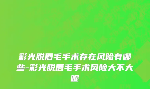 彩光脱唇毛手术存在风险有哪些-彩光脱唇毛手术风险大不大呢