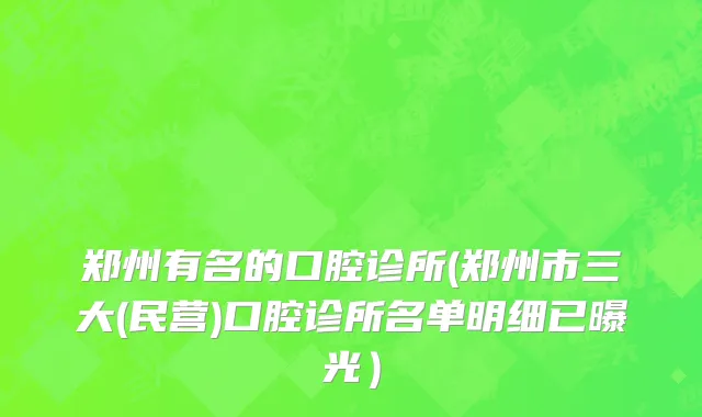 郑州有名的口腔诊所(郑州市三大(民营)口腔诊所名单明细已曝光）