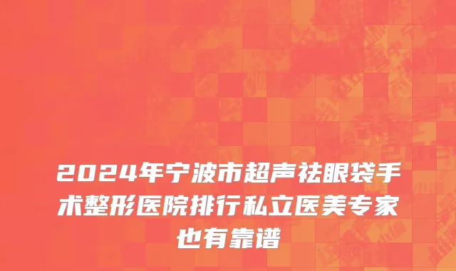 2024年宁波市超声祛眼袋手术整形医院排行私立医美专家也有靠谱