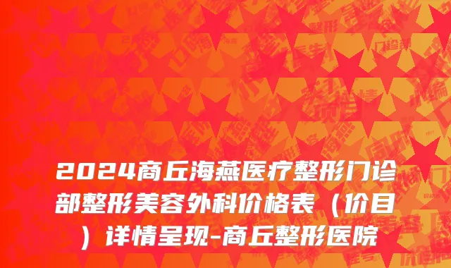 2024商丘海燕医疗整形门诊部整形美容外科价格表(价目)详情呈现-商丘整形医院