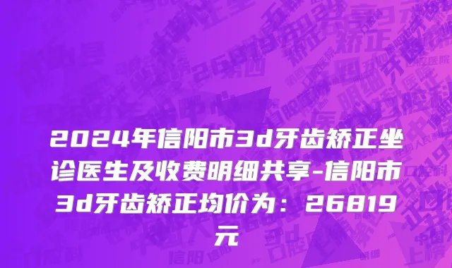 2024年信阳市3d牙齿矫正坐诊医生及收费明细共享-信阳市3d牙齿矫正均价为：26819元