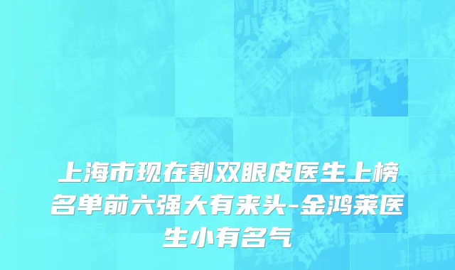 上海市现在割双眼皮医生上榜名单前六强大有来头-金鸿莱医生小有名气