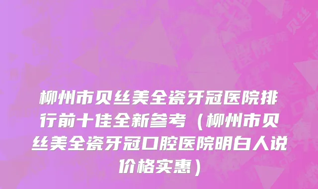 柳州市贝丝美全瓷牙冠医院排行前十佳全新参考（柳州市贝丝美全瓷牙冠口腔医院明白人说价格实惠）