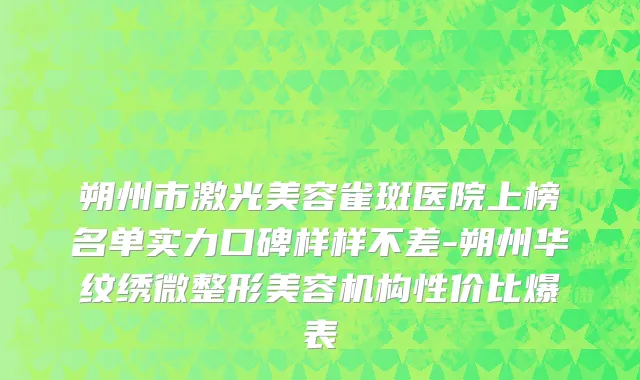朔州市激光美容雀斑医院上榜名单实力口碑样样不差-朔州华纹绣微整形美容机构性价比爆表