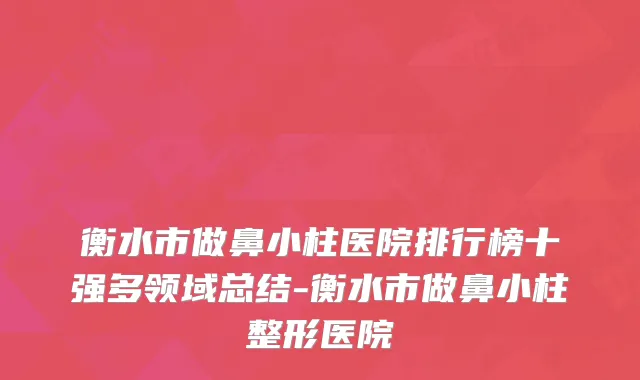 衡水市做鼻小柱医院排行榜十强多领域总结-衡水市做鼻小柱整形医院