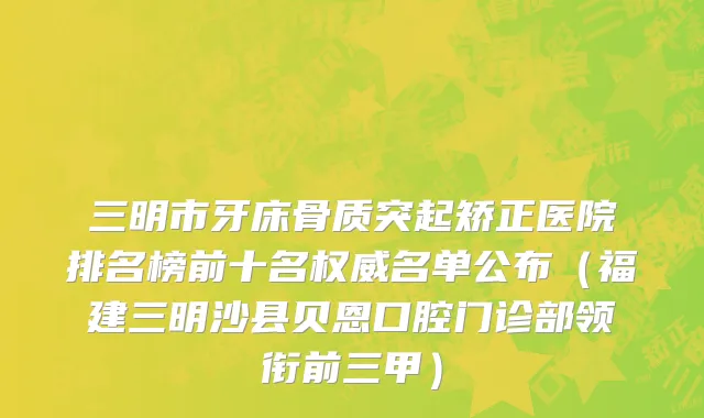 三明市牙床骨质突起矫正医院排名榜前十名权威名单公布（福建三明沙县贝恩口腔门诊部领衔前三甲）
