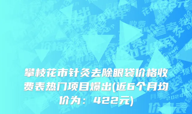 攀枝花市针灸去除眼袋价格收费表热门项目爆出(近6个月均价为：422元)