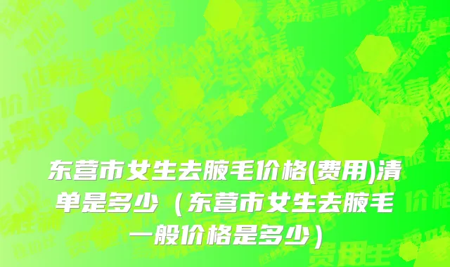 东营市女生去腋毛价格(费用)清单是多少（东营市女生去腋毛一般价格是多少）