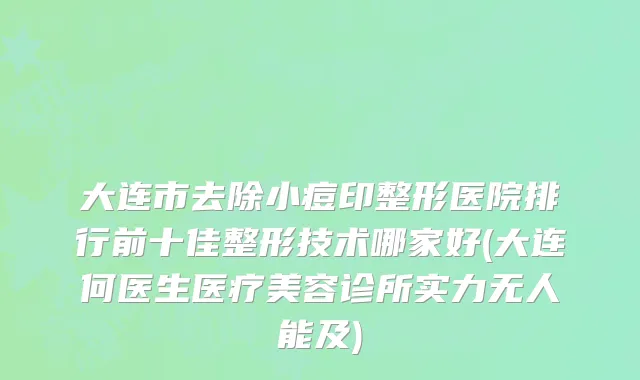 大连市去除小痘印整形医院排行前十佳整形技术哪家好(大连何医生医疗美容诊所实力无人能及)