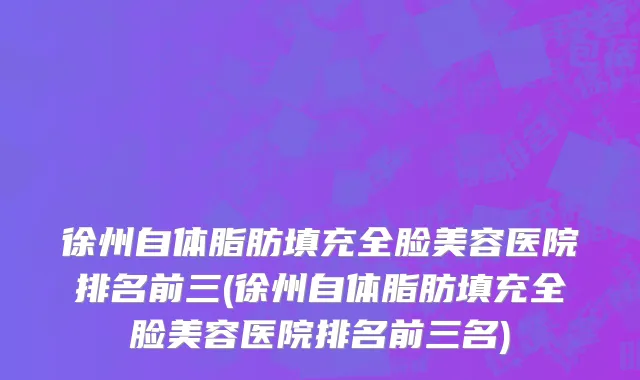 徐州自体脂肪填充全脸美容医院排名前三(徐州自体脂肪填充全脸美容医院排名前三名)