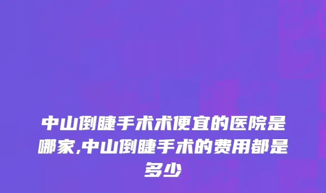 中山倒睫手术术便宜的医院是哪家,中山倒睫手术的费用都是多少