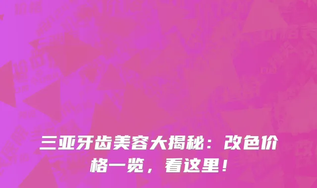 三亚牙齿美容大揭秘:改色价格一览,看这里!