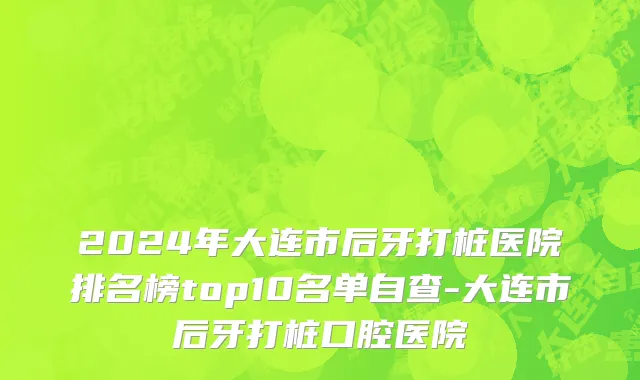 2024年大连市后牙打桩医院排名榜top10名单自查-大连市后牙打桩口腔医院