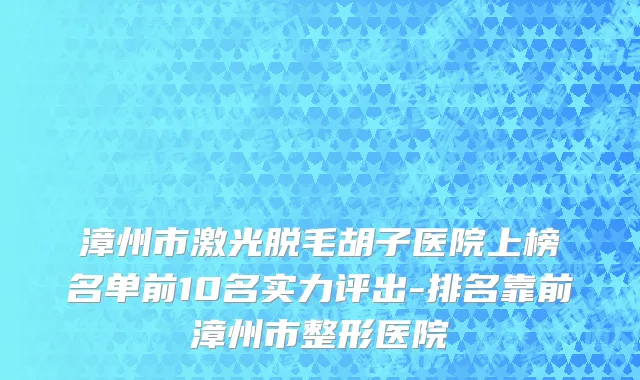 漳州市激光脱毛胡子医院上榜名单前10名实力评出-排名靠前漳州市整形医院