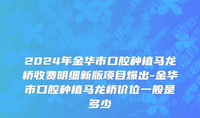 2024年金华市口腔种植马龙桥收费明细新版项目爆出-金华市口腔种植马龙桥价位一般是多少