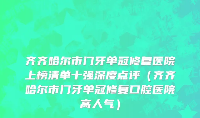 齐齐哈尔市门牙单冠修复医院上榜清单十强深度点评（齐齐哈尔市门牙单冠修复口腔医院高人气）