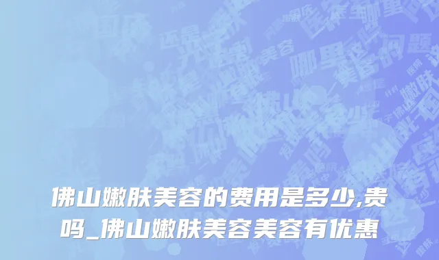 佛山嫩肤美容的费用是多少,贵吗_佛山嫩肤美容美容有优惠