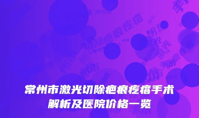 常州市激光切除疤痕疙瘩手术解析及医院价格一览