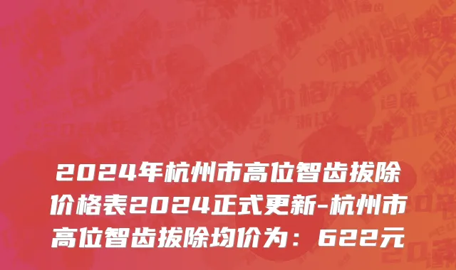 2024年杭州市高位智齿拔除价格表2024正式更新-杭州市高位智齿拔除均价为：622元