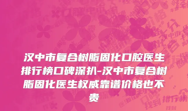 汉中市复合树脂固化口腔医生排行榜口碑深扒-汉中市复合树脂固化医生权威靠谱价格也不贵