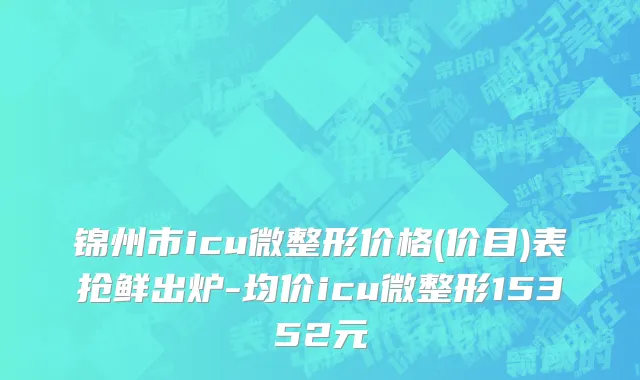 锦州市icu微整形价格(价目)表抢鲜出炉-均价icu微整形15352元