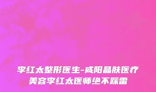 李红太整形医生-咸阳晶肤医疗美容李红太医师绝不踩雷