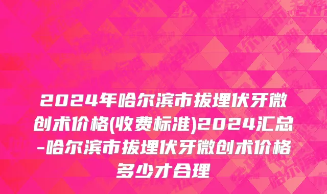2024年哈尔滨市拔埋伏牙微创术价格(收费标准)2024汇总-哈尔滨市拔埋伏牙微创术价格多少才合理