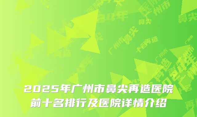 2025年广州市鼻尖再造医院前十名排行及医院详情介绍