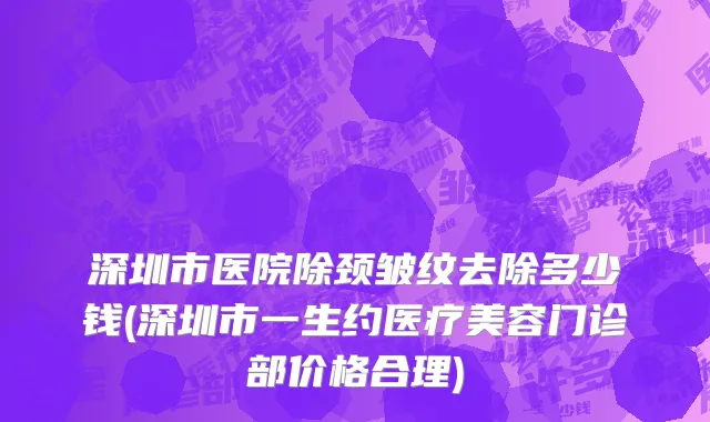 深圳市医院除颈皱纹去除多少钱(深圳市一生约医疗美容门诊部价格合理)