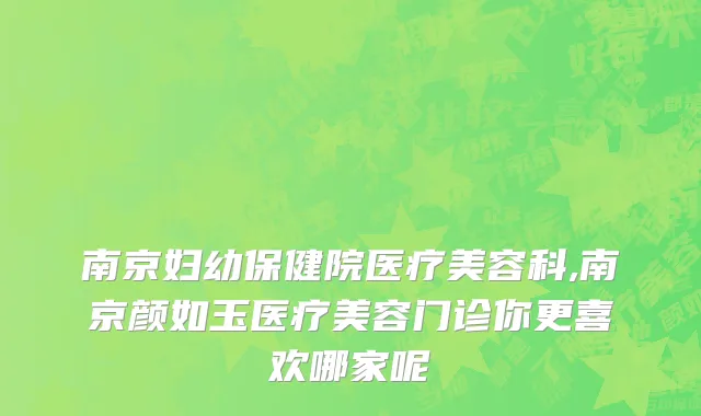 南京妇幼保健院医疗美容科,南京颜如玉医疗美容门诊你更喜欢哪家呢
