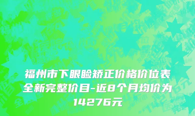 福州市下眼睑矫正价格价位表全新完整价目-近8个月均价为14276元