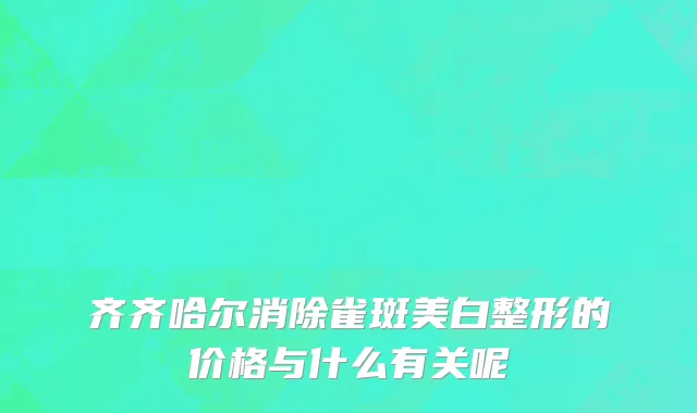 齐齐哈尔消除雀斑美白整形的价格与什么有关呢