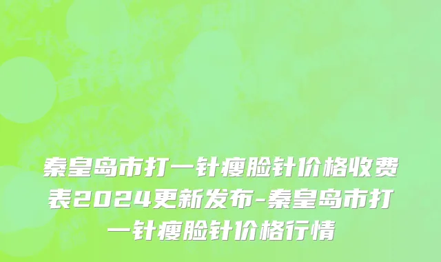 秦皇岛市打一针瘦脸针价格收费表2024更新发布-秦皇岛市打一针瘦脸针价格行情