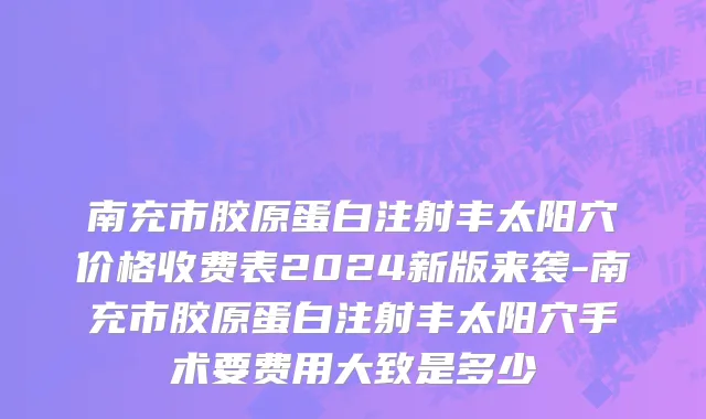 南充市胶原蛋白注射丰太阳穴价格收费表2024新版来袭-南充市胶原蛋白注射丰太阳穴手术要费用大致是多少
