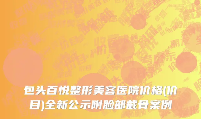 包头百悦整形美容医院价格(价目)全新公示附脸部截骨案例