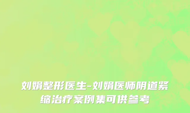 刘娟整形医生-刘娟医师阴道紧缩治疗案例集可供参考