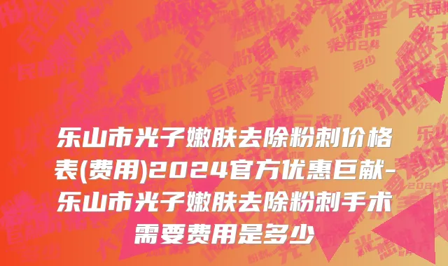 乐山市光子嫩肤去除粉刺价格表(费用)2024官方优惠巨献-乐山市光子嫩肤去除粉刺手术需要费用是多少