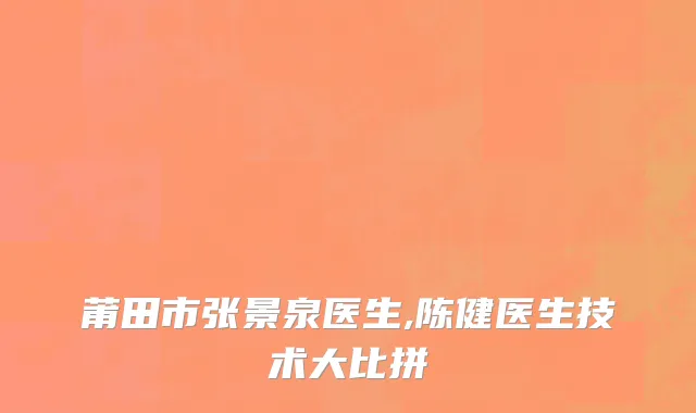 莆田市张景泉医生,陈健医生技术大比拼