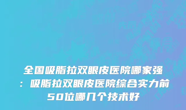 全国吸脂拉双眼皮医院哪家强：吸脂拉双眼皮医院综合实力前50位哪几个技术好