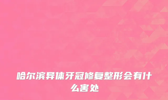 哈尔滨异体牙冠修复整形会有什么害处