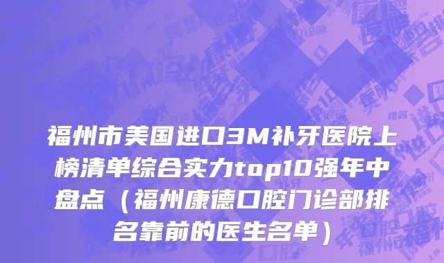 福州市美国进口3M补牙医院上榜清单综合实力top10强年中盘点（福州康德口腔门诊部排名靠前的医生名单）