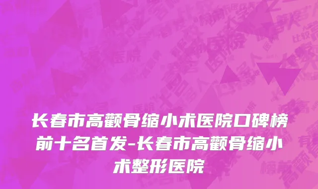 长春市高颧骨缩小术医院口碑榜前十名首发-长春市高颧骨缩小术整形医院